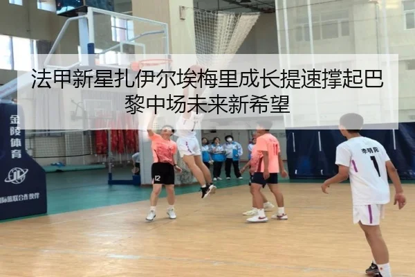 法甲新星扎伊尔埃梅里成长提速撑起巴黎中场未来新希望