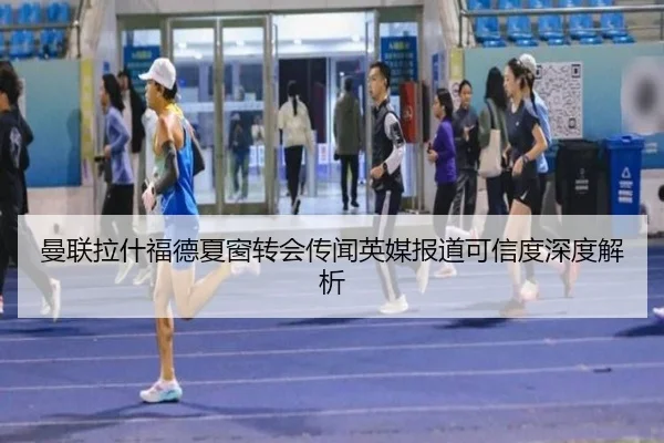 曼联拉什福德夏窗转会传闻英媒报道可信度深度解析