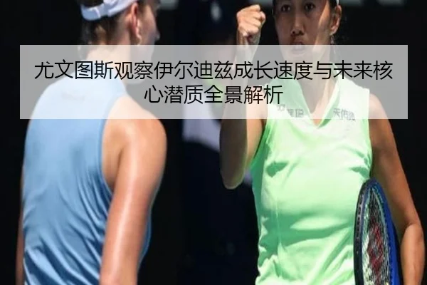 尤文图斯观察伊尔迪兹成长速度与未来核心潜质全景解析