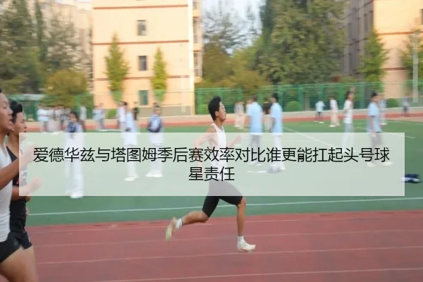 爱德华兹与塔图姆季后赛效率对比谁更能扛起头号球星责任
