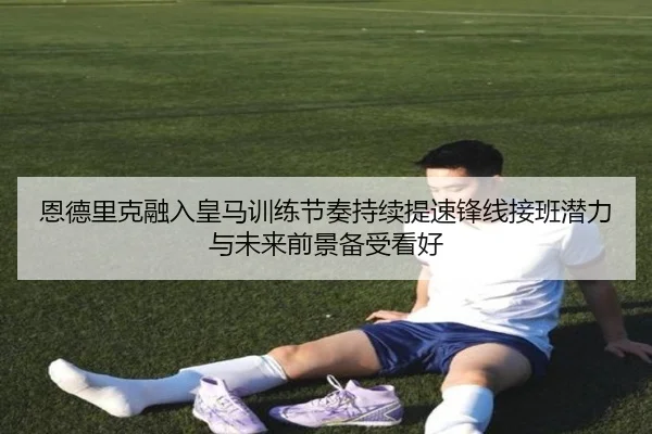 恩德里克融入皇马训练节奏持续提速锋线接班潜力与未来前景备受看好