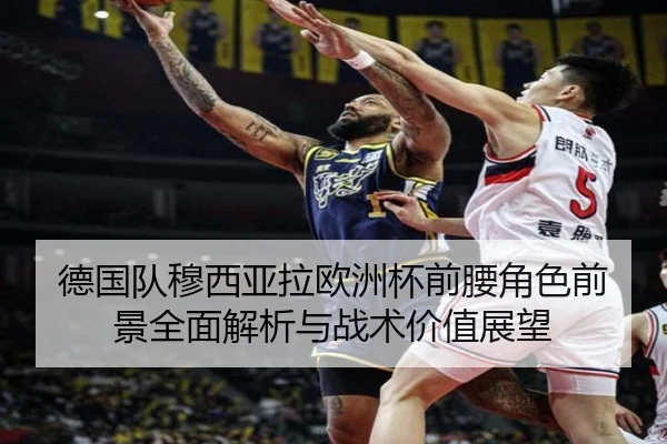德国队穆西亚拉欧洲杯前腰角色前景全面解析与战术价值展望