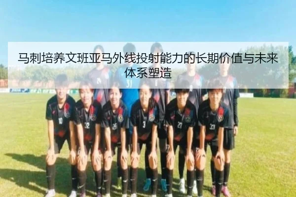 马刺培养文班亚马外线投射能力的长期价值与未来体系塑造
