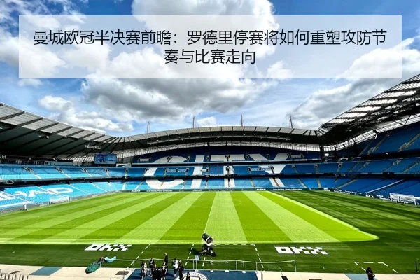曼城欧冠半决赛前瞻：罗德里停赛将如何重塑攻防节奏与比赛走向