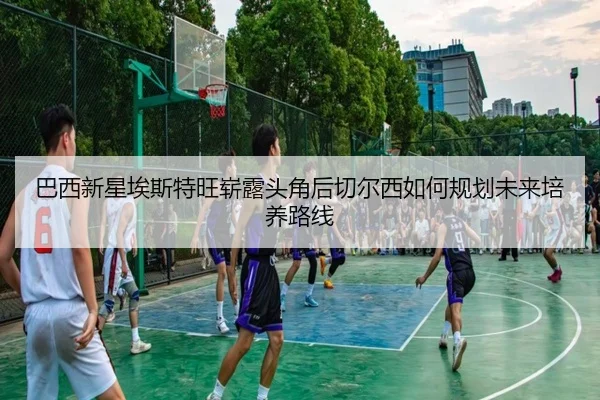 巴西新星埃斯特旺崭露头角后切尔西如何规划未来培养路线
