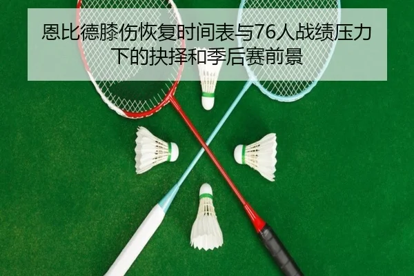 恩比德膝伤恢复时间表与76人战绩压力下的抉择和季后赛前景