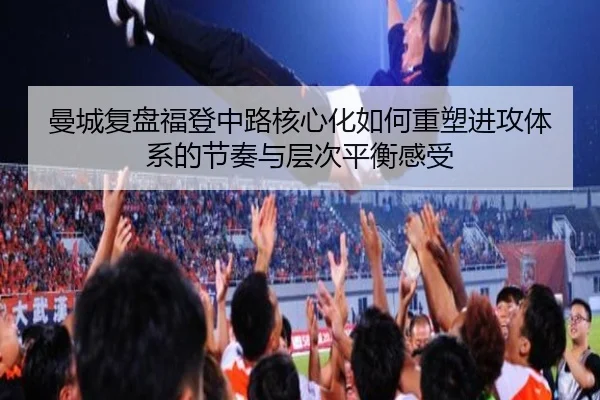 曼城复盘福登中路核心化如何重塑进攻体系的节奏与层次平衡感受