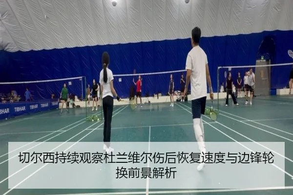 切尔西持续观察杜兰维尔伤后恢复速度与边锋轮换前景解析